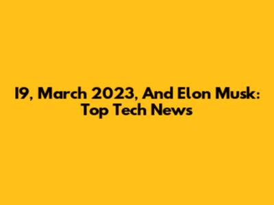 I9, March 2023, And Elon Musk: Top Tech News