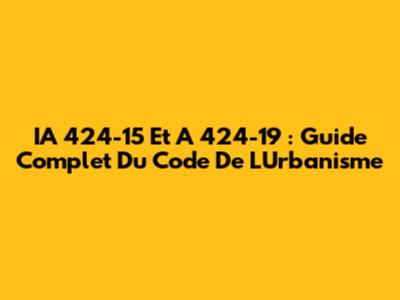 IA 424-15 Et A 424-19 : Guide Complet Du Code De L'Urbanisme