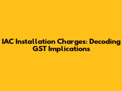 IAC Installation Charges: Decoding GST Implications