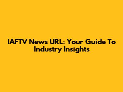 IAFTV News URL: Your Guide To Industry Insights