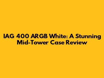 IAG 400 ARGB White: A Stunning Mid-Tower Case Review
