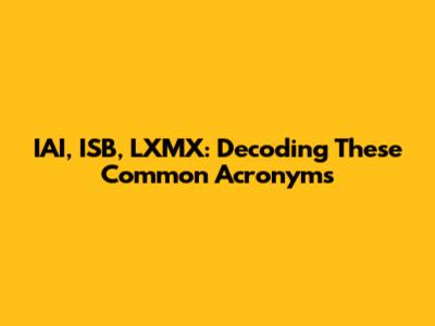 IAI, ISB, LXMX: Decoding These Common Acronyms
