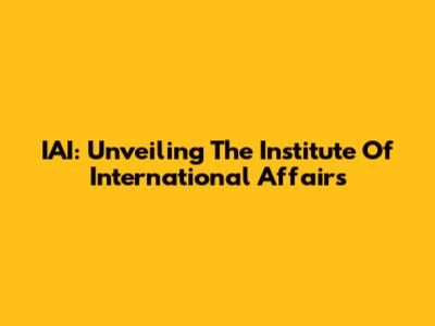 IAI: Unveiling The Institute Of International Affairs