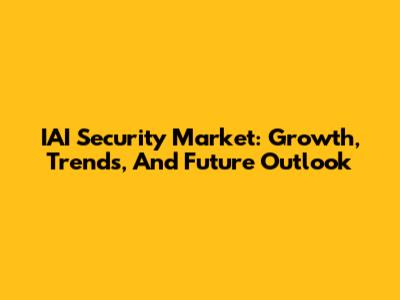 IAI Security Market: Growth, Trends, And Future Outlook
