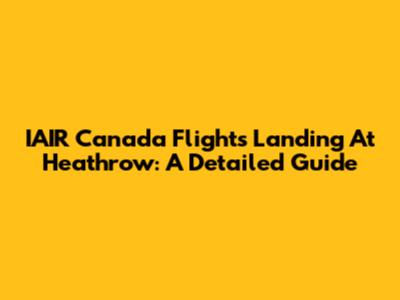 IAIR Canada Flights Landing At Heathrow: A Detailed Guide
