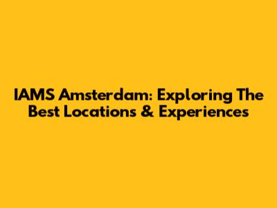 IAMS Amsterdam: Exploring The Best Locations & Experiences