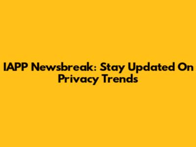 IAPP Newsbreak: Stay Updated On Privacy Trends
