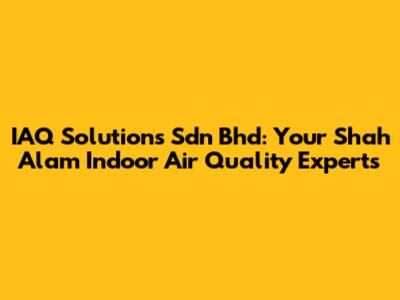 IAQ Solutions Sdn Bhd: Your Shah Alam Indoor Air Quality Experts