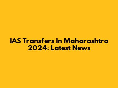IAS Transfers In Maharashtra 2024: Latest News