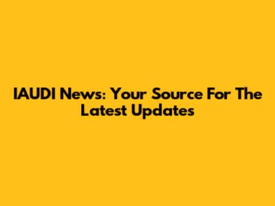 IAUDI News: Your Source For The Latest Updates