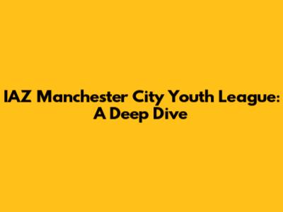 IAZ Manchester City Youth League: A Deep Dive