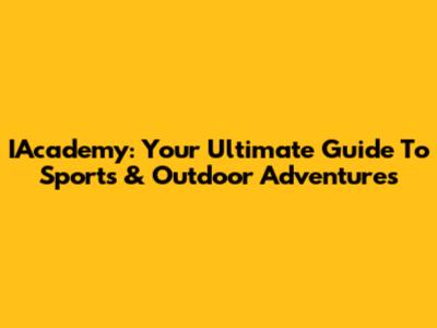 IAcademy: Your Ultimate Guide To Sports & Outdoor Adventures