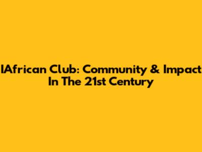 IAfrican Club: Community & Impact In The 21st Century