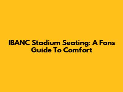 IBANC Stadium Seating: A Fan's Guide To Comfort