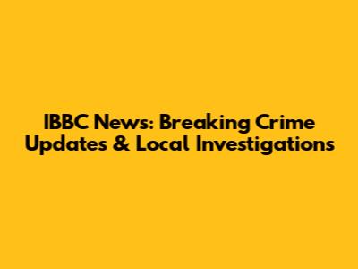 IBBC News: Breaking Crime Updates & Local Investigations