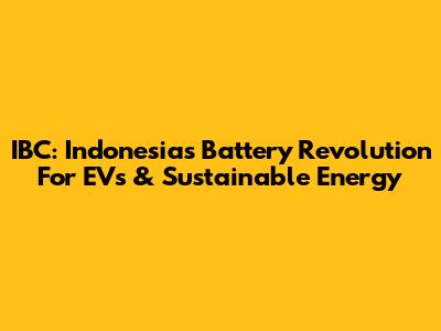 IBC: Indonesia's Battery Revolution For EVs & Sustainable Energy