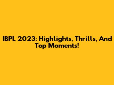 IBPL 2023: Highlights, Thrills, And Top Moments!