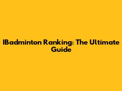 IBadminton Ranking: The Ultimate Guide