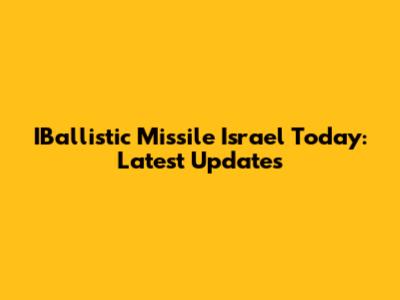 IBallistic Missile Israel Today: Latest Updates