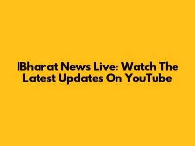 IBharat News Live: Watch The Latest Updates On YouTube