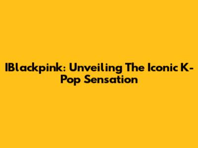 IBlackpink: Unveiling The Iconic K-Pop Sensation