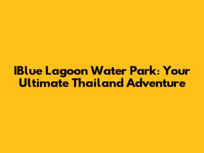 IBlue Lagoon Water Park: Your Ultimate Thailand Adventure