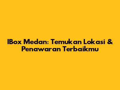 IBox Medan: Temukan Lokasi & Penawaran Terbaikmu