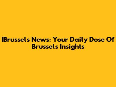 IBrussels News: Your Daily Dose Of Brussels Insights