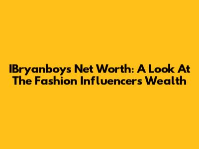 IBryanboy's Net Worth: A Look At The Fashion Influencer's Wealth