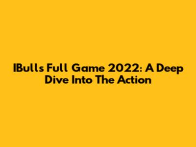 IBulls Full Game 2022: A Deep Dive Into The Action