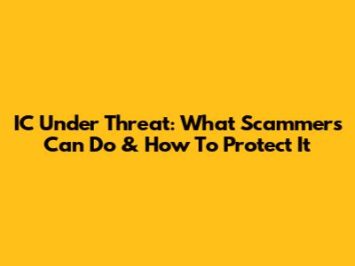IC Under Threat: What Scammers Can Do & How To Protect It