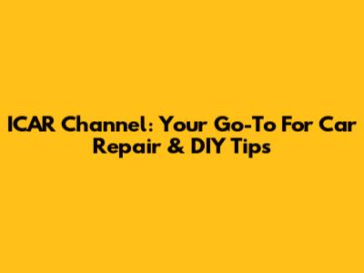ICAR Channel: Your Go-To For Car Repair & DIY Tips