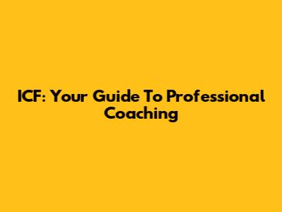 ICF: Your Guide To Professional Coaching