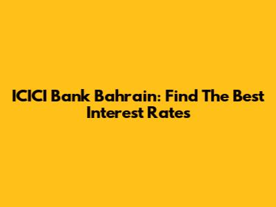 ICICI Bank Bahrain: Find The Best Interest Rates