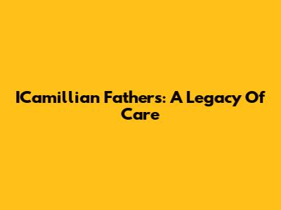 ICamillian Fathers: A Legacy Of Care