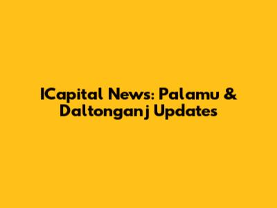 ICapital News: Palamu & Daltonganj Updates