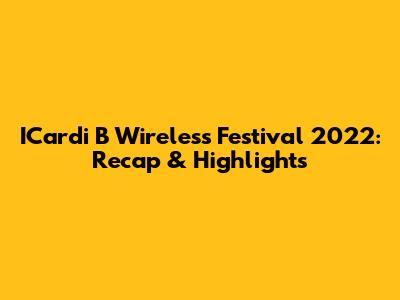 ICardi B Wireless Festival 2022: Recap & Highlights