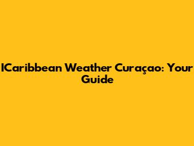 ICaribbean Weather Curaçao: Your Guide