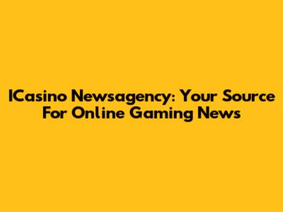 ICasino Newsagency: Your Source For Online Gaming News