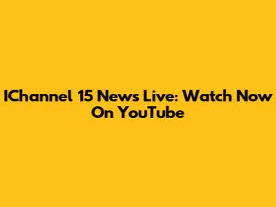 IChannel 15 News Live: Watch Now On YouTube
