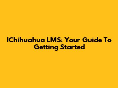 IChihuahua LMS: Your Guide To Getting Started