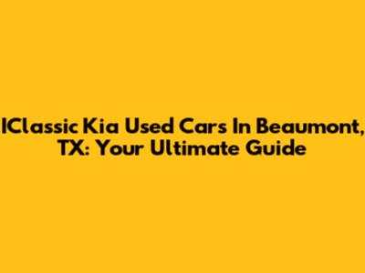 IClassic Kia Used Cars In Beaumont, TX: Your Ultimate Guide