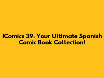 IComics 39: Your Ultimate Spanish Comic Book Collection!