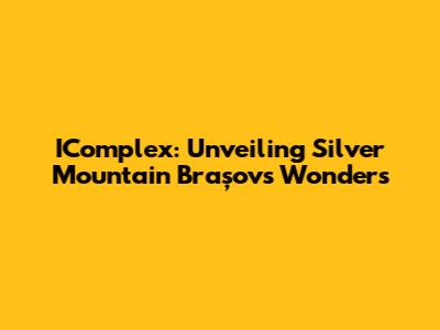IComplex: Unveiling Silver Mountain Brașov's Wonders