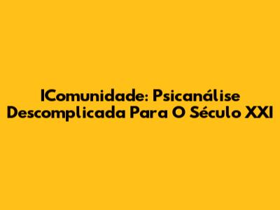 IComunidade: Psicanálise Descomplicada Para O Século XXI
