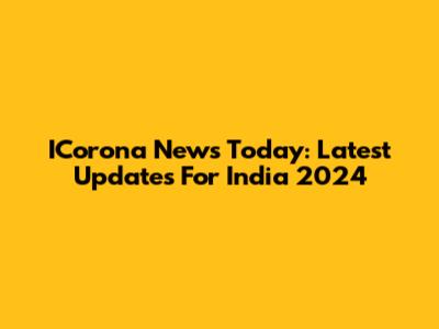 ICorona News Today: Latest Updates For India 2024