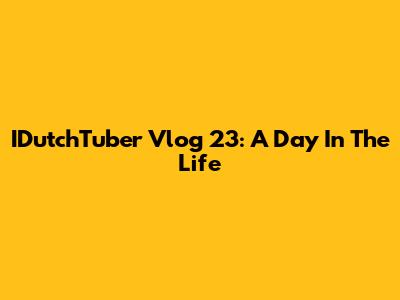 IDutchTuber Vlog 23: A Day In The Life