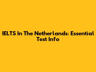 IELTS In The Netherlands: Essential Test Info