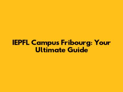 IEPFL Campus Fribourg: Your Ultimate Guide
