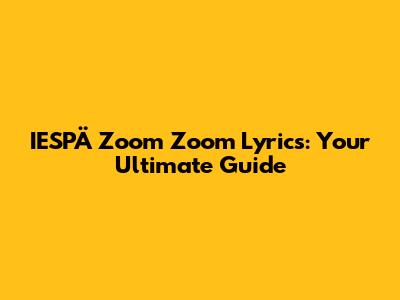 IESPÄ Zoom Zoom Lyrics: Your Ultimate Guide